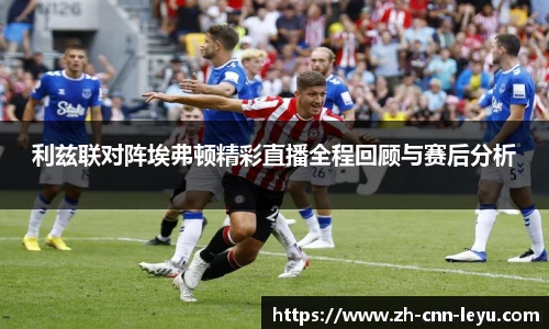 利兹联对阵埃弗顿精彩直播全程回顾与赛后分析